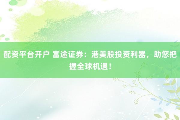 配资平台开户 富途证券：港美股投资利器，助您把握全球机遇！