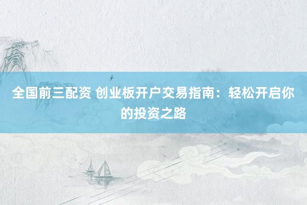 全国前三配资 创业板开户交易指南：轻松开启你的投资之路