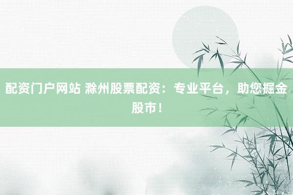 配资门户网站 滁州股票配资：专业平台，助您掘金股市！