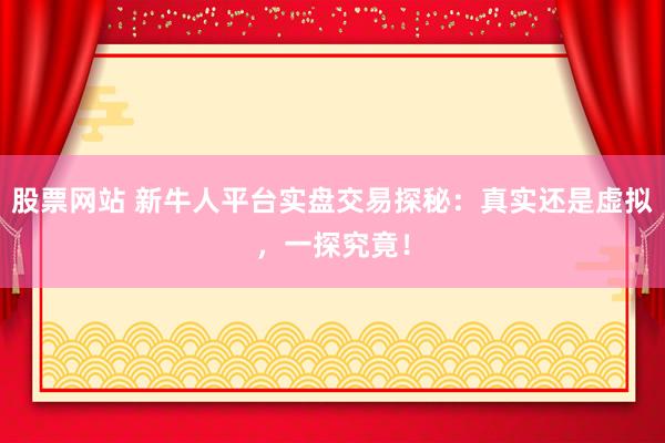 股票网站 新牛人平台实盘交易探秘：真实还是虚拟，一探究竟！