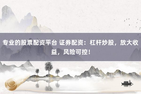 专业的股票配资平台 证券配资：杠杆炒股，放大收益，风险可控！