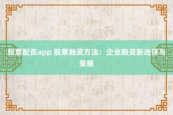 股票配资app 股票融资方法：企业融资新选择与策略