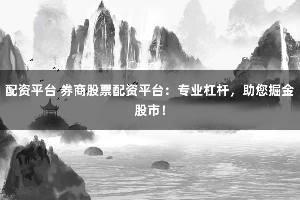 配资平台 券商股票配资平台：专业杠杆，助您掘金股市！