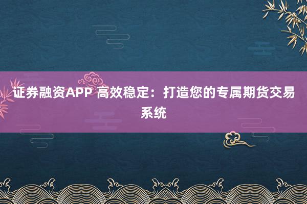 证券融资APP 高效稳定：打造您的专属期货交易系统