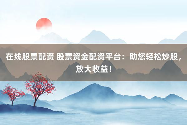 在线股票配资 股票资金配资平台：助您轻松炒股，放大收益！