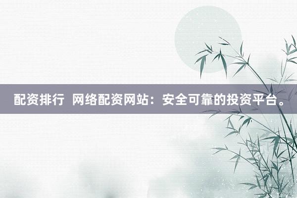 配资排行  网络配资网站：安全可靠的投资平台。