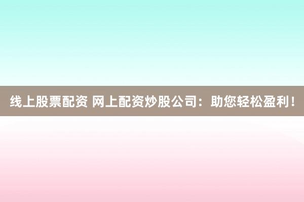 线上股票配资 网上配资炒股公司：助您轻松盈利！