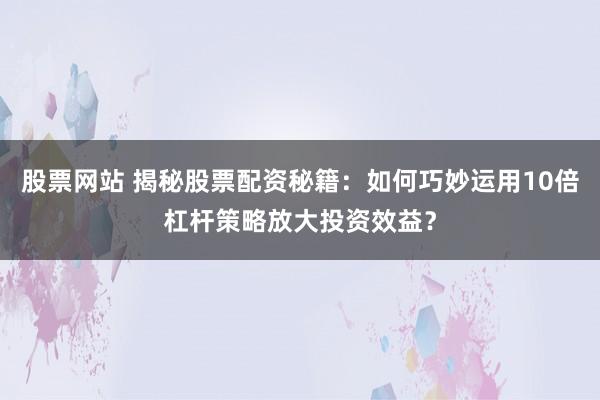 股票网站 揭秘股票配资秘籍：如何巧妙运用10倍杠杆策略放大投资效益？