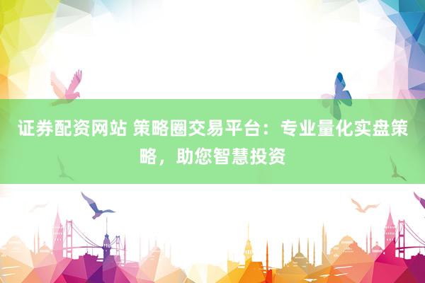 证券配资网站 策略圈交易平台：专业量化实盘策略，助您智慧投资