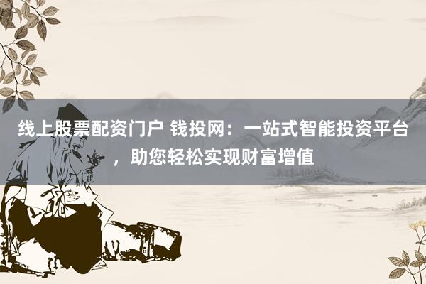 线上股票配资门户 钱投网:一站式智能投资平台,助您轻松实现财富增值
