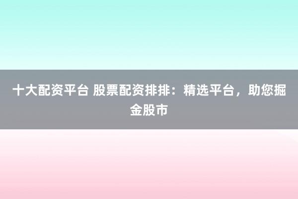十大配资平台 股票配资排排：精选平台，助您掘金股市