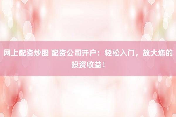 网上配资炒股 配资公司开户:轻松入门,放大您的投资收益!