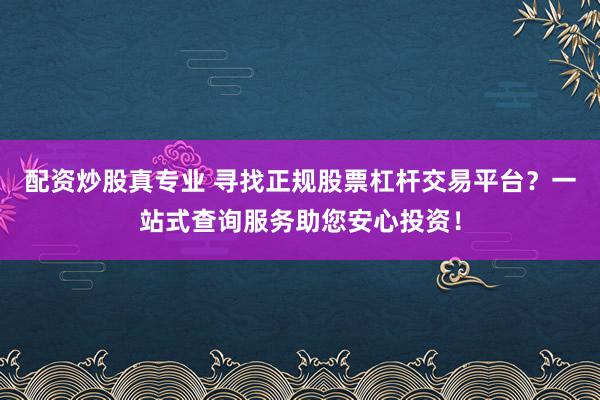 配资炒股真专业 寻找正规股票杠杆交易平台?一站式查询服务助您安心投资!