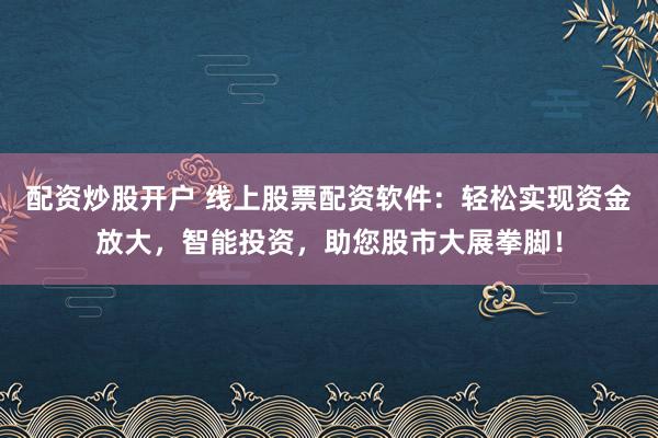 配资炒股开户 线上股票配资软件：轻松实现资金放大，智能投资，助您股市大展拳脚！