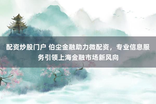 配资炒股门户 伯尘金融助力微配资，专业信息服务引领上海金融市场新风向