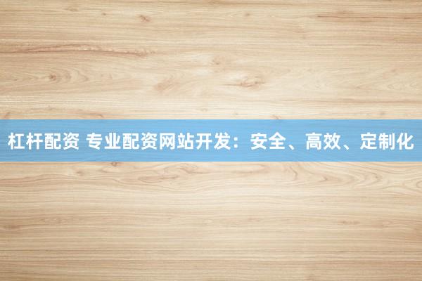 杠杆配资 专业配资网站开发：安全、高效、定制化