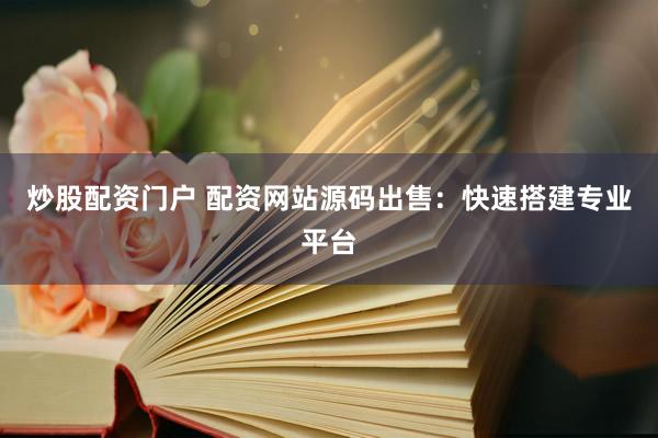 炒股配资门户 配资网站源码出售：快速搭建专业平台