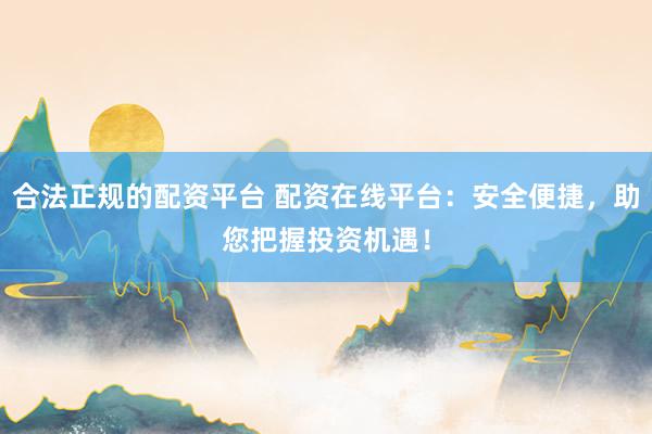 合法正规的配资平台 配资在线平台：安全便捷，助您把握投资机遇！