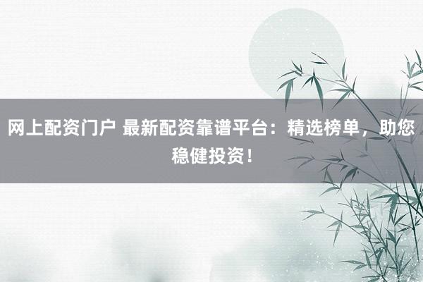网上配资门户 最新配资靠谱平台：精选榜单，助您稳健投资！