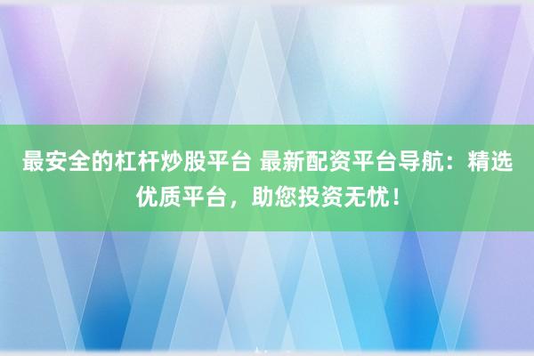 最安全的杠杆炒股平台 最新配资平台导航：精选优质平台，助您投资无忧！