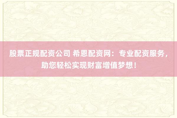股票正规配资公司 希恩配资网：专业配资服务，助您轻松实现财富增值梦想！