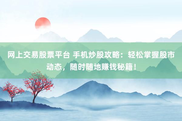 网上交易股票平台 手机炒股攻略：轻松掌握股市动态，随时随地赚钱秘籍！