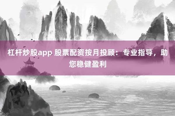 杠杆炒股app 股票配资按月投顾：专业指导，助您稳健盈利