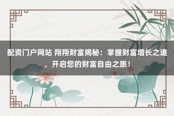 配资门户网站 翔翔财富揭秘：掌握财富增长之道，开启您的财富自由之旅！