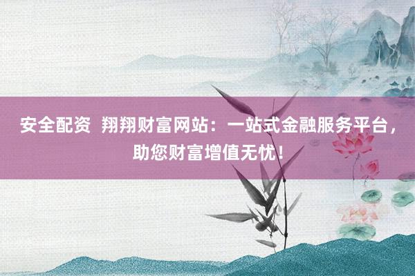 安全配资  翔翔财富网站：一站式金融服务平台，助您财富增值无忧！