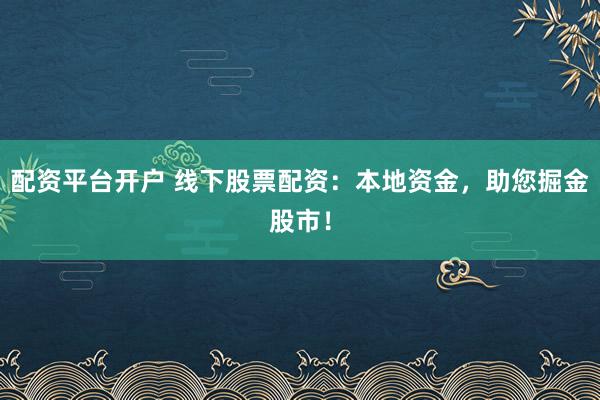 配资平台开户 线下股票配资：本地资金，助您掘金股市！