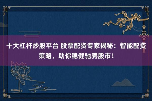 十大杠杆炒股平台 股票配资专家揭秘：智能配资策略，助你稳健驰骋股市！