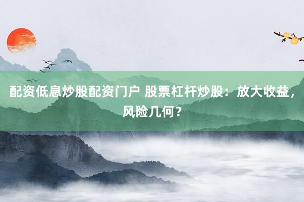 配资低息炒股配资门户 股票杠杆炒股：放大收益，风险几何？