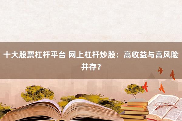 十大股票杠杆平台 网上杠杆炒股：高收益与高风险并存？