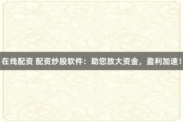 在线配资 配资炒股软件：助您放大资金，盈利加速！