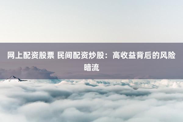 网上配资股票 民间配资炒股：高收益背后的风险暗流