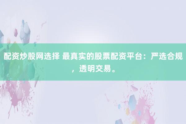 配资炒股网选择 最真实的股票配资平台：严选合规，透明交易。