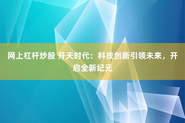 网上杠杆炒股 开天时代：科技创新引领未来，开启全新纪元
