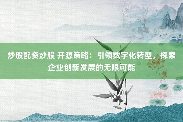 炒股配资炒股 开源策略：引领数字化转型，探索企业创新发展的无限可能