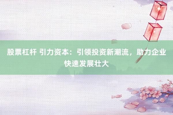 股票杠杆 引力资本：引领投资新潮流，助力企业快速发展壮大
