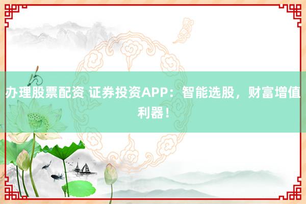 办理股票配资 证券投资APP：智能选股，财富增值利器！