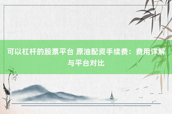 可以杠杆的股票平台 原油配资手续费：费用详解与平台对比