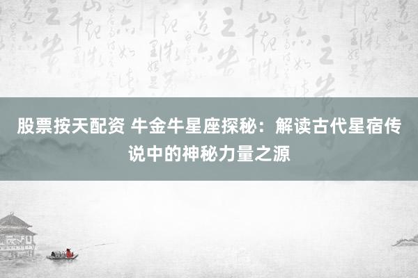 股票按天配资 牛金牛星座探秘：解读古代星宿传说中的神秘力量之源