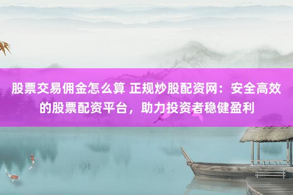 股票交易佣金怎么算 正规炒股配资网：安全高效的股票配资平台，助力投资者稳健盈利