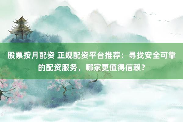 股票按月配资 正规配资平台推荐：寻找安全可靠的配资服务，哪家更值得信赖？
