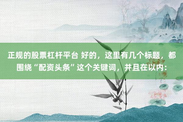 正规的股票杠杆平台 好的，这里有几个标题，都围绕“配资头条”这个关键词，并且在以内：
