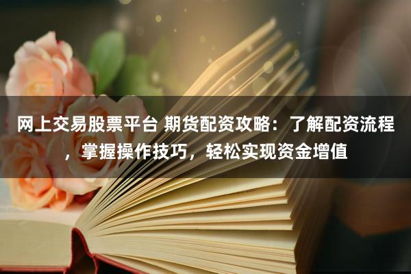 网上交易股票平台 期货配资攻略：了解配资流程，掌握操作技巧，轻松实现资金增值