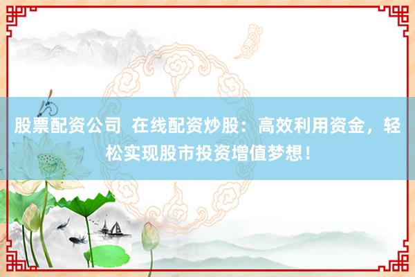 股票配资公司  在线配资炒股：高效利用资金，轻松实现股市投资增值梦想！