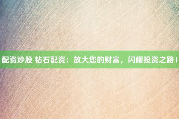 配资炒股 钻石配资：放大您的财富，闪耀投资之路！