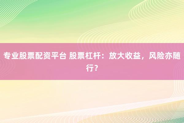 专业股票配资平台 股票杠杆：放大收益，风险亦随行？