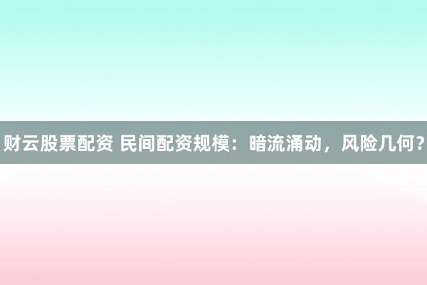 财云股票配资 民间配资规模：暗流涌动，风险几何？